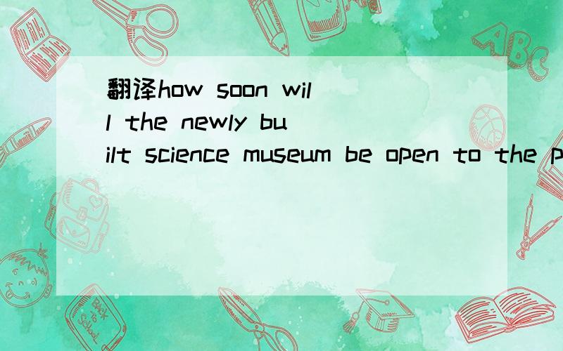 翻译how soon will the newly built science museum be open to the public?-In half a mouth.