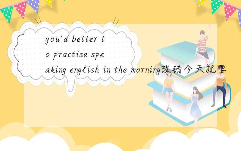 you'd better to practise speaking english in the morning改错今天就要