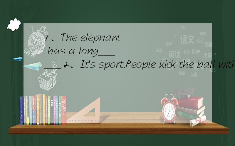1、The elephant has a long______.2、It's sport.People kick the ball with the_____.What is it.