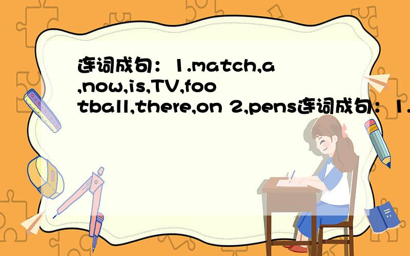 连词成句：1.match,a,now,is,TV,football,there,on 2,pens连词成句：1.match,a,now,is,TV,football,there,on2,pens,those,her,pass,black3,cost,the,money,didn't,dictionary,much,me4.way,the,to,knew,park,we,the5.am,l,will,succeed,day,some,he,sure,