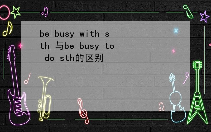 be busy with sth 与be busy to do sth的区别