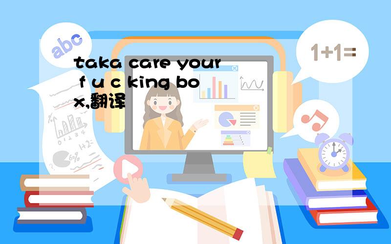 taka care your f u c king box,翻译