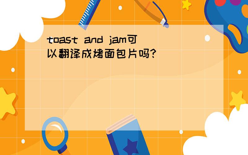 toast and jam可以翻译成烤面包片吗?