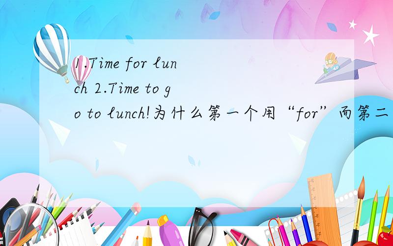 1.Time for lunch 2.Time to go to lunch!为什么第一个用“for”而第二个用“to go to” 我自己看出来的,