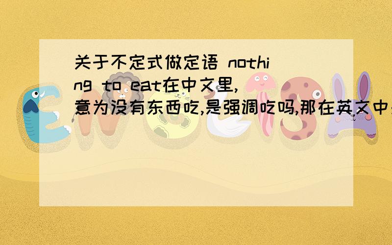 关于不定式做定语 nothing to eat在中文里,意为没有东西吃,是强调吃吗,那在英文中是译为没有东西去吃,还是没有吃的东西