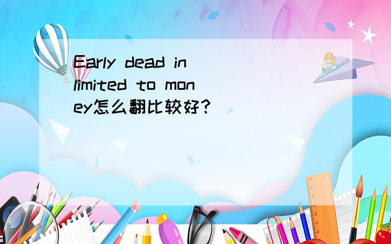 Early dead in limited to money怎么翻比较好?