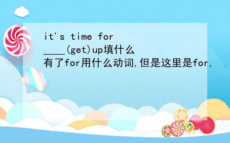 it's time for ____(get)up填什么有了for用什么动词,但是这里是for,