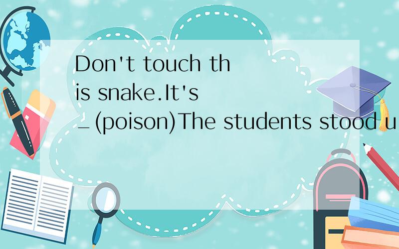 Don't touch this snake.It's _(poison)The students stood u_ and said hellow to the teacher.Love makes the whole world p_.