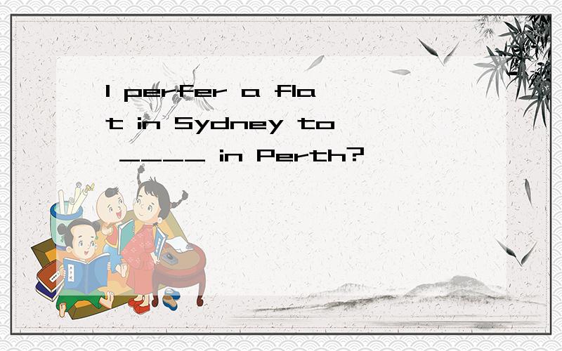 I perfer a flat in Sydney to ____ in Perth?