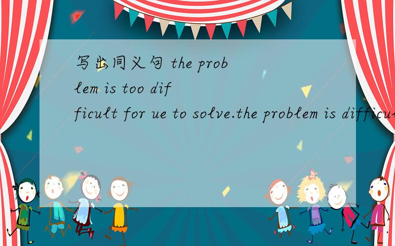 写出同义句 the problem is too difficult for ue to solve.the problem is difficult we can,t solve it.the problem easy for us to solve.