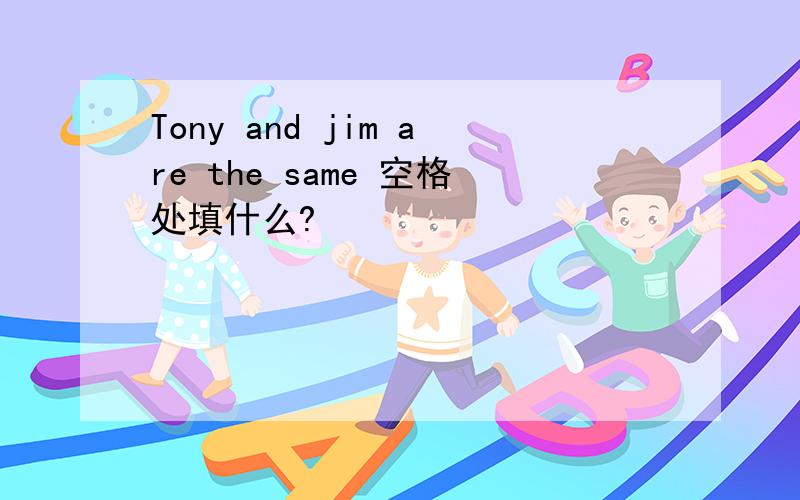 Tony and jim are the same 空格处填什么?