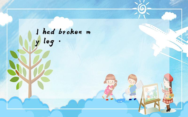 I had broken my leg .