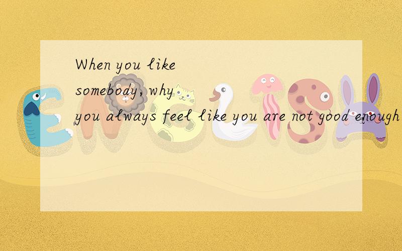 When you like somebody, why you always feel like you are not good enough?