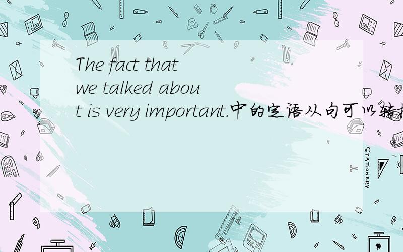 The fact that we talked about is very important.中的定语从句可以转换为…about which we talked…吗The fact that we talked about is very important.==> The fact about which we talked is very important.