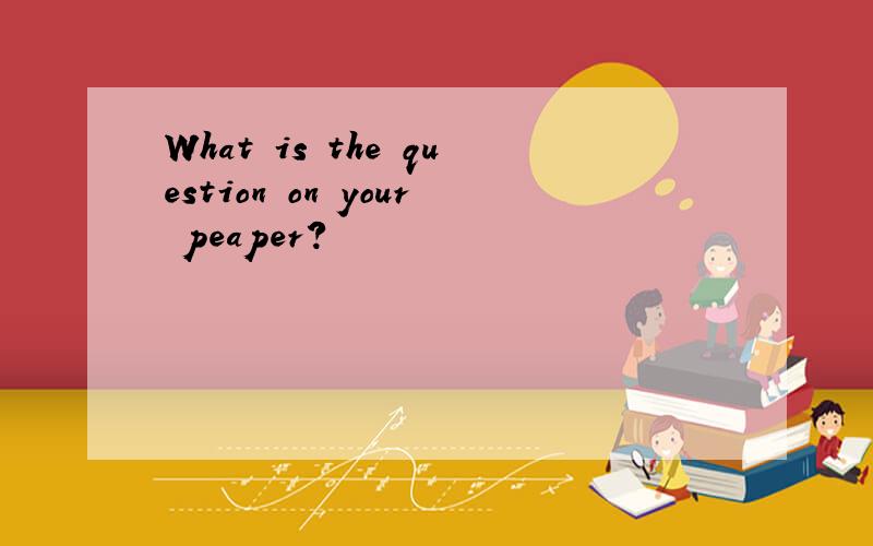 What is the question on your peaper?