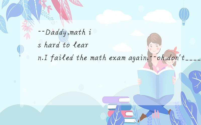 --Daddy,math is hard to learn.I failed the math exam again.--oh,don't____it because it is very useful.A.stop B.drop C.fall D.feel