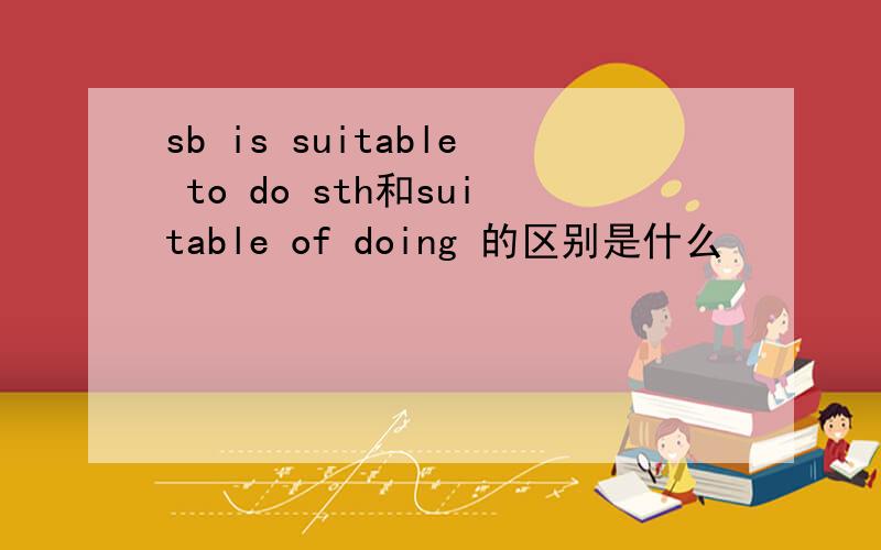 sb is suitable to do sth和suitable of doing 的区别是什么