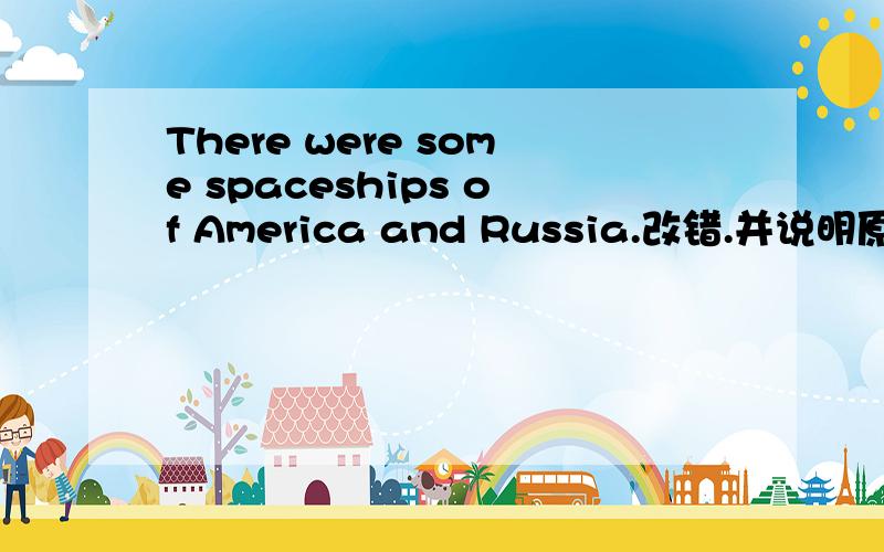 There were some spaceships of America and Russia.改错.并说明原因,There are some spaceships of America and Russia.这个又错在哪里了呢?这句话不是