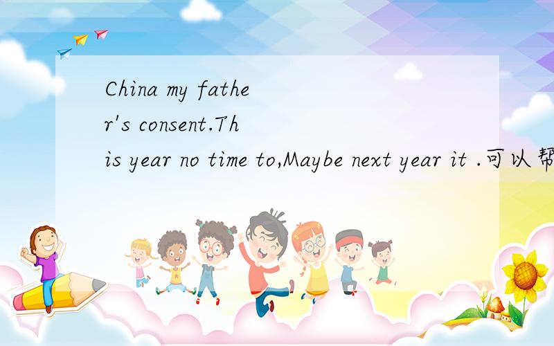 China my father's consent.This year no time to,Maybe next year it .可以帮我翻译吗?