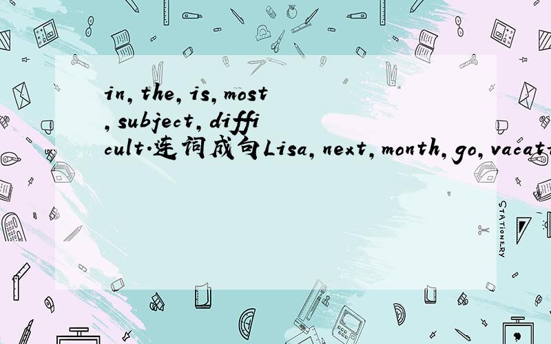 in,the,is,most,subject,difficult.连词成句Lisa,next,month,go,vacation,will,on.