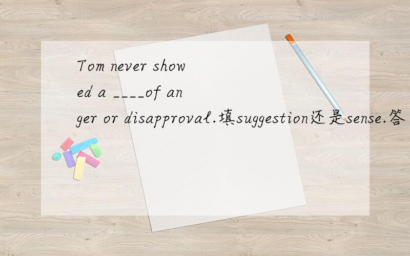 Tom never showed a ____of anger or disapproval.填suggestion还是sense.答案是suggestion ,为什么