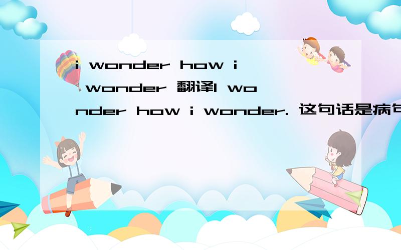 i wonder how i wonder 翻译I wonder how i wonder. 这句话是病句吗? 怎么翻译?
