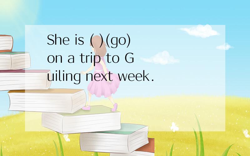 She is ( )(go)on a trip to Guiling next week.