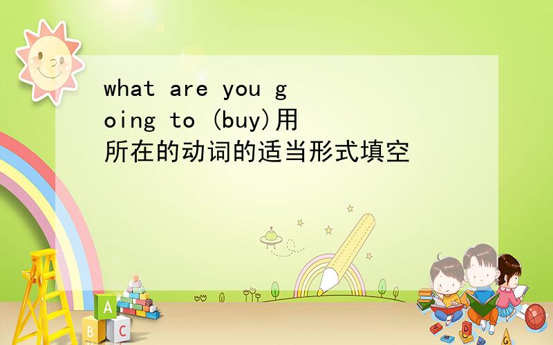 what are you going to (buy)用所在的动词的适当形式填空