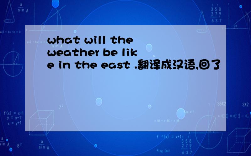 what will the weather be like in the east .翻译成汉语,回了