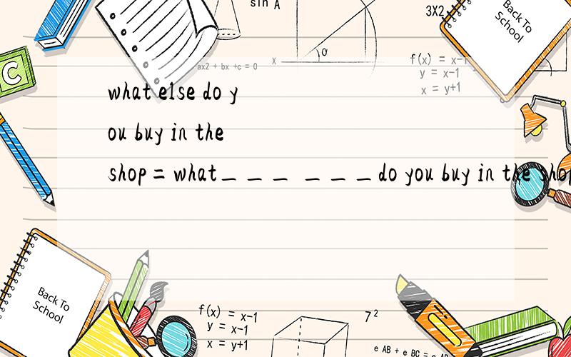 what else do you buy in the shop=what___ ___do you buy in the shop