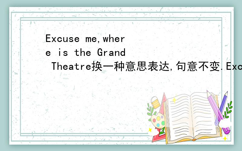 Excuse me,where is the Grand Theatre换一种意思表达,句意不变.Excuse me,(   ) can I (   ) to the Grand Theatre?