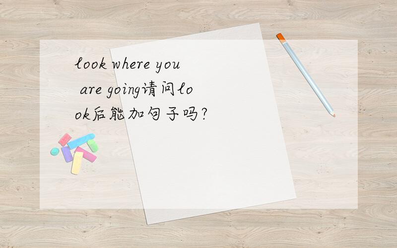 look where you are going请问look后能加句子吗?