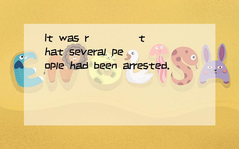 It was r____ that several people had been arrested.