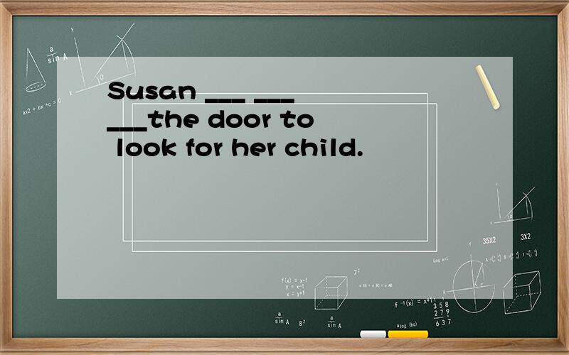Susan ___ ___ ___the door to look for her child.