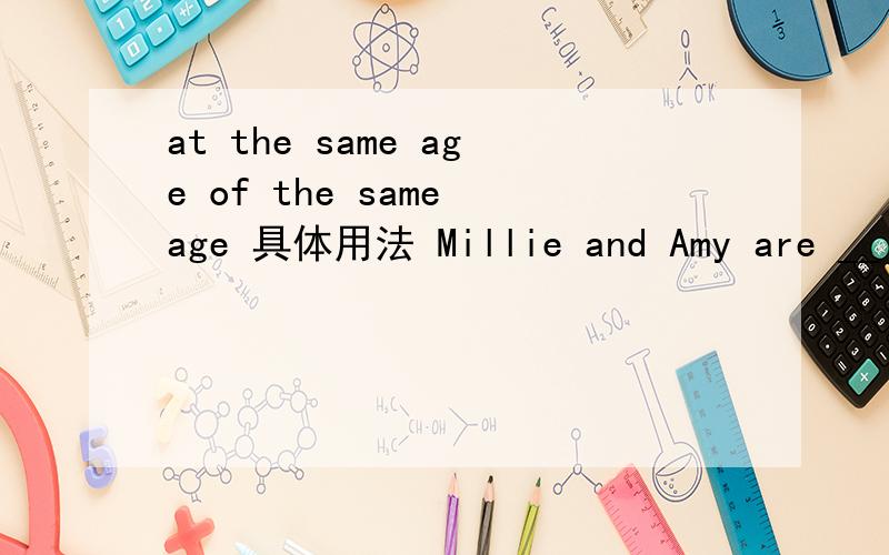 at the same age of the same age 具体用法 Millie and Amy are __（at\of）the same age.不懂
