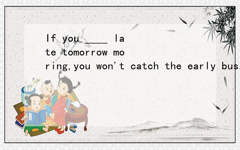 If you ____ late tomorrow moring,you won't catch the early bus. A.get up B.don't get upIf you ____ late tomorrow moring,you won't catch the early bus. A.get up   B.don't get up  C.will get up  D.got up