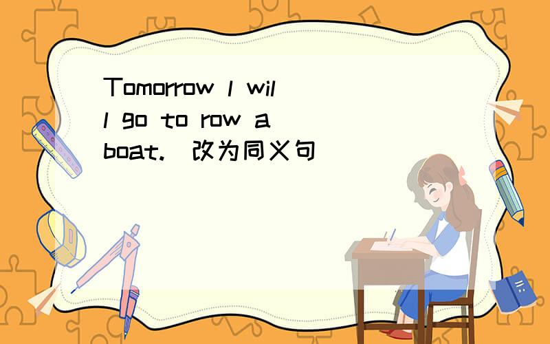 Tomorrow l will go to row a boat.(改为同义句)