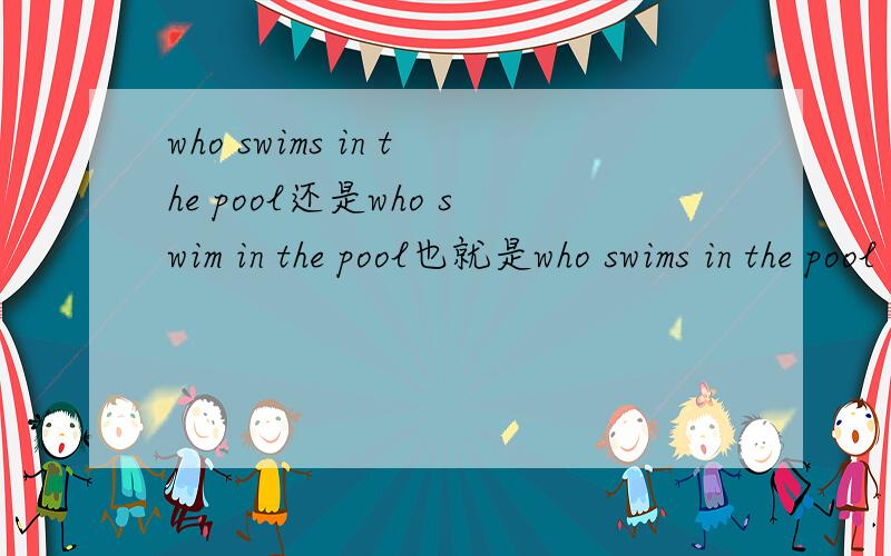 who swims in the pool还是who swim in the pool也就是who swims in the pool every morning还是who swim in the pool every morning到底用不用第三人称单数形式嘛