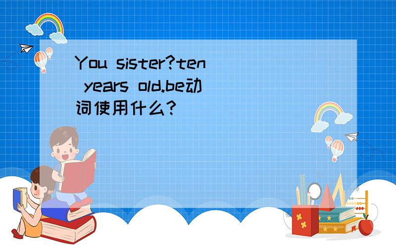 You sister?ten years old.be动词使用什么?