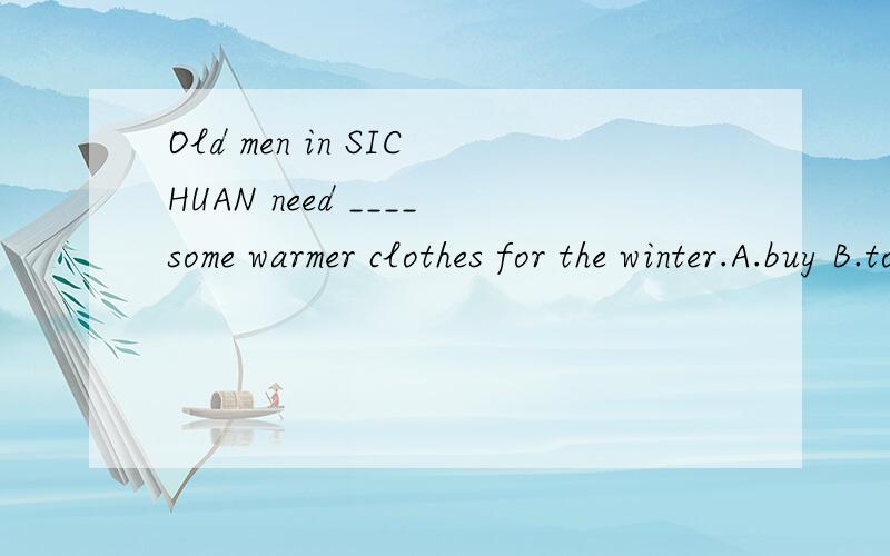 Old men in SICHUAN need ____some warmer clothes for the winter.A.buy B.to buy C.arebuying D.bought.