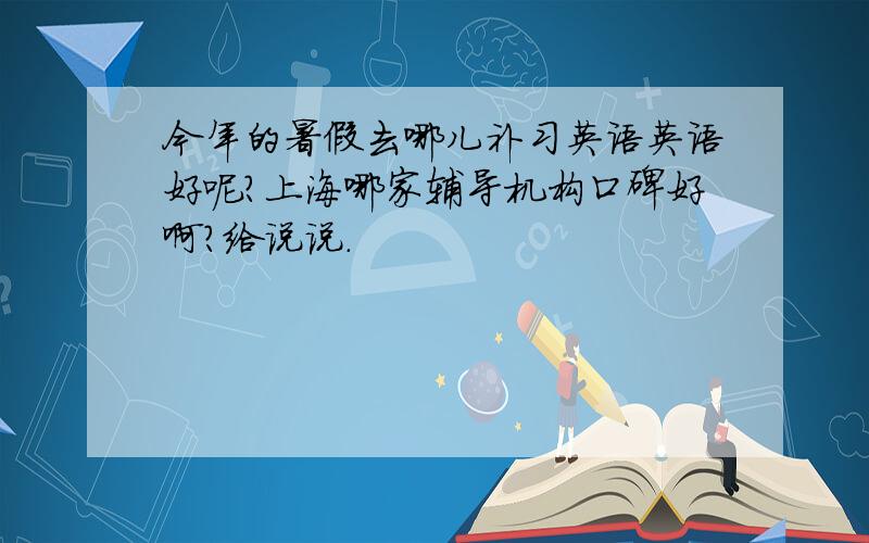今年的暑假去哪儿补习英语英语好呢?上海哪家辅导机构口碑好啊?给说说.