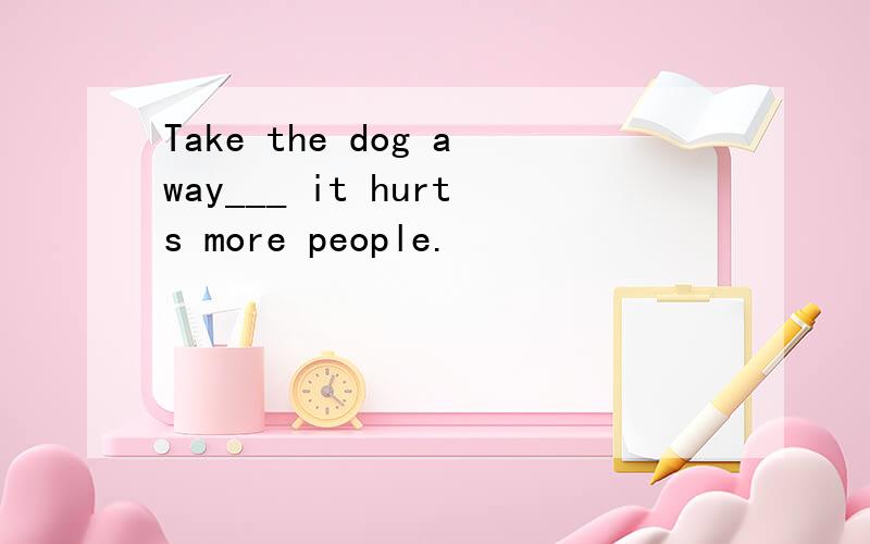 Take the dog away___ it hurts more people.
