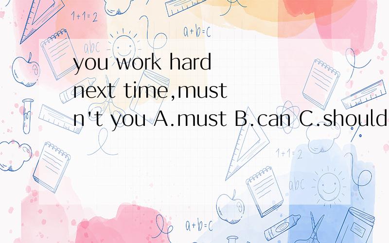 you work hard next time,mustn't you A.must B.can C.should