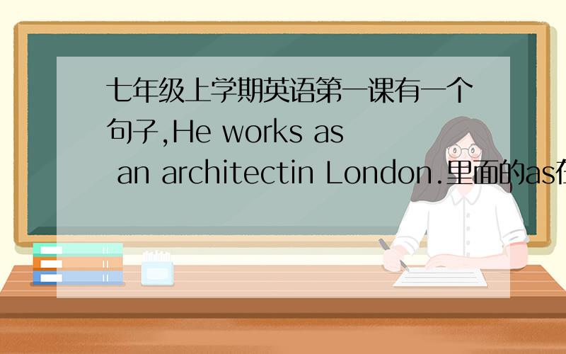 七年级上学期英语第一课有一个句子,He works as an architectin London.里面的as在这个句子里面起到什么作用?还有as一般起到什么作用?