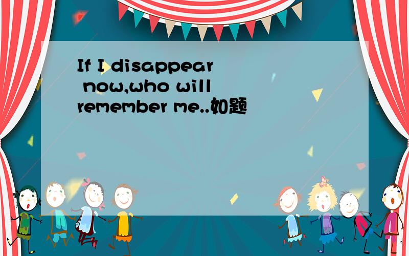 If I disappear now,who will remember me..如题