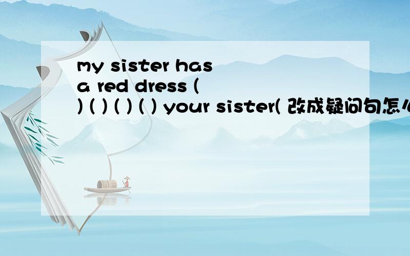my sister has a red dress ( ) ( ) ( ) ( ) your sister( 改成疑问句怎么填