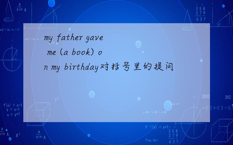 my father gave me (a book) on my birthday对括号里的提问