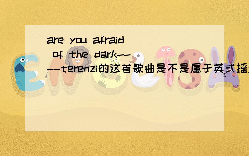 are you afraid of the dark----terenzi的这首歌曲是不是属于英式摇滚