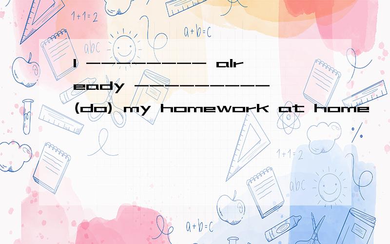 I -------- already ---------(do) my homework at home