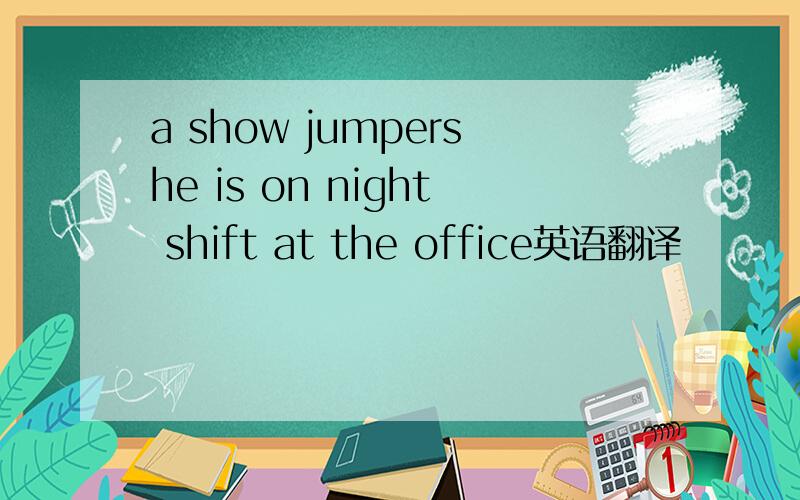a show jumpershe is on night shift at the office英语翻译
